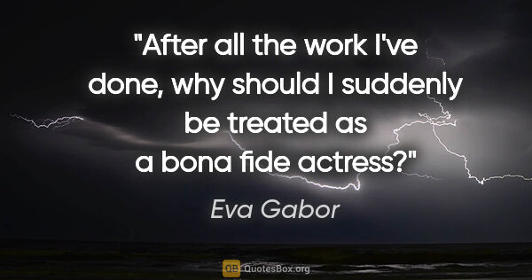 Eva Gabor quote: "After all the work I've done, why should I suddenly be treated..."