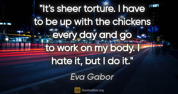 Eva Gabor quote: "It's sheer torture. I have to be up with the chickens every..."