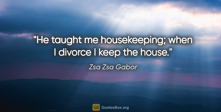 Zsa Zsa Gabor quote: "He taught me housekeeping; when I divorce I keep the house."