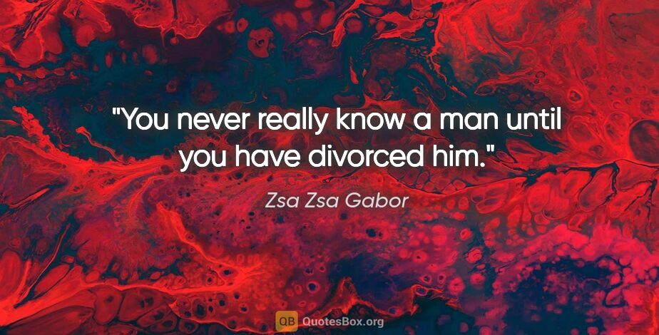 Zsa Zsa Gabor quote: "You never really know a man until you have divorced him."