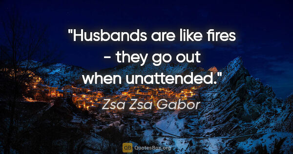 Zsa Zsa Gabor quote: "Husbands are like fires - they go out when unattended."