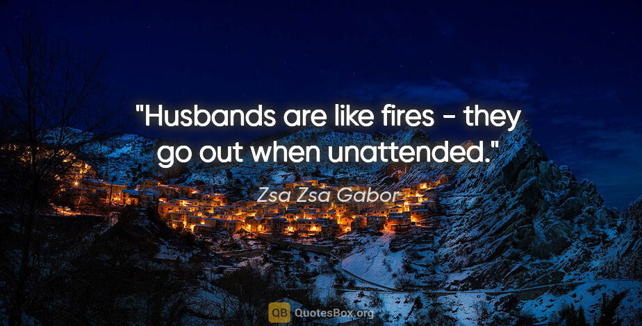 Zsa Zsa Gabor quote: "Husbands are like fires - they go out when unattended."