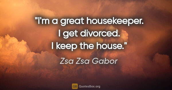 Zsa Zsa Gabor quote: "I'm a great housekeeper. I get divorced. I keep the house."
