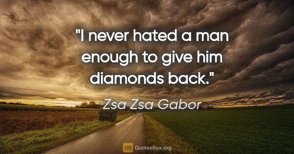 Zsa Zsa Gabor quote: "I never hated a man enough to give him diamonds back."