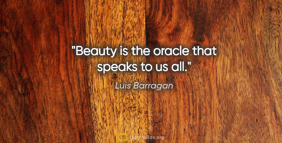 Luis Barragan quote: "Beauty is the oracle that speaks to us all."