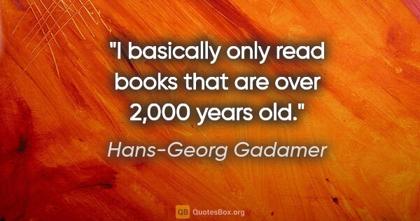 Hans-Georg Gadamer quote: "I basically only read books that are over 2,000 years old."