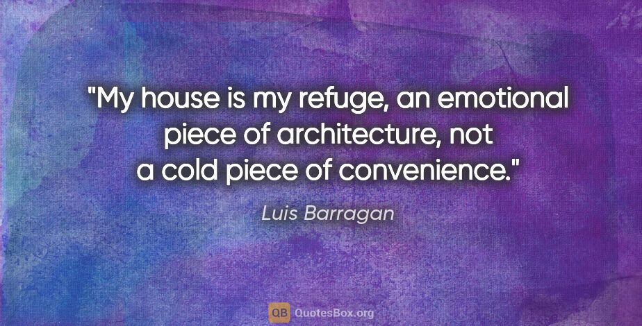Luis Barragan quote: "My house is my refuge, an emotional piece of architecture, not..."