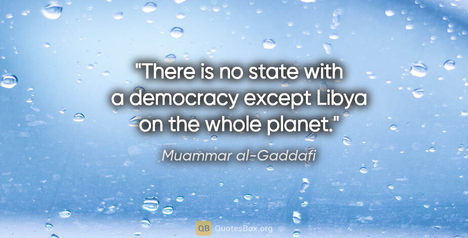 Muammar al-Gaddafi quote: "There is no state with a democracy except Libya on the whole..."