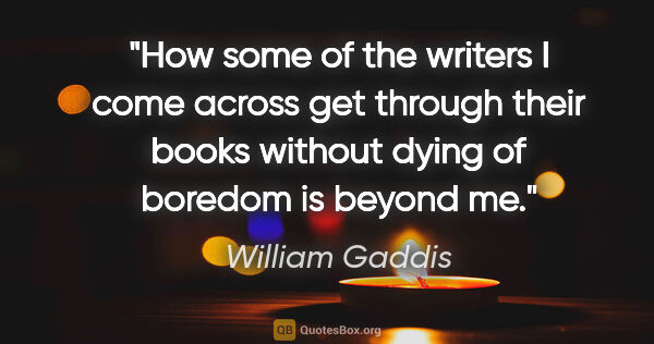 William Gaddis quote: "How some of the writers I come across get through their books..."