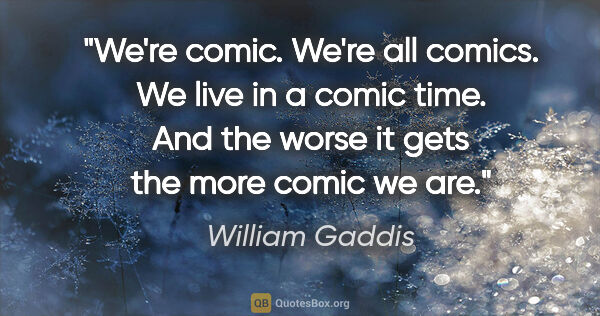 William Gaddis quote: "We're comic. We're all comics. We live in a comic time. And..."