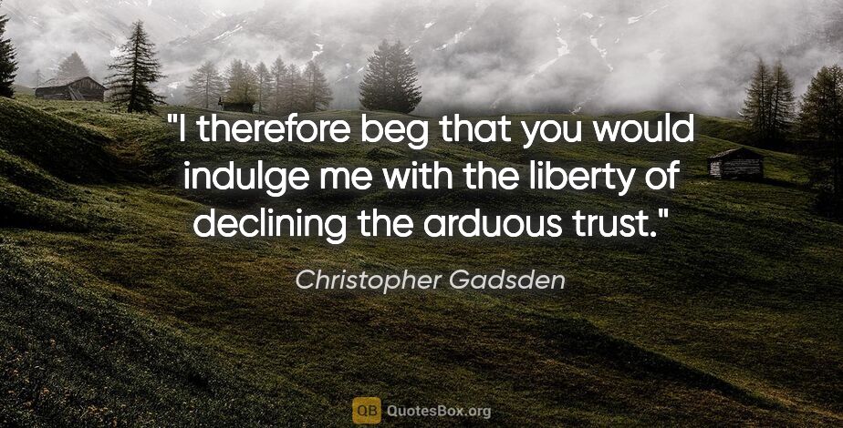 Christopher Gadsden quote: "I therefore beg that you would indulge me with the liberty of..."