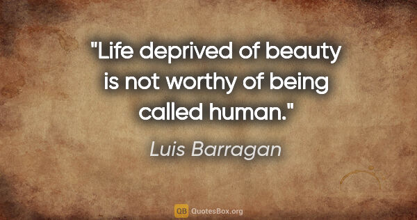 Luis Barragan quote: "Life deprived of beauty is not worthy of being called human."