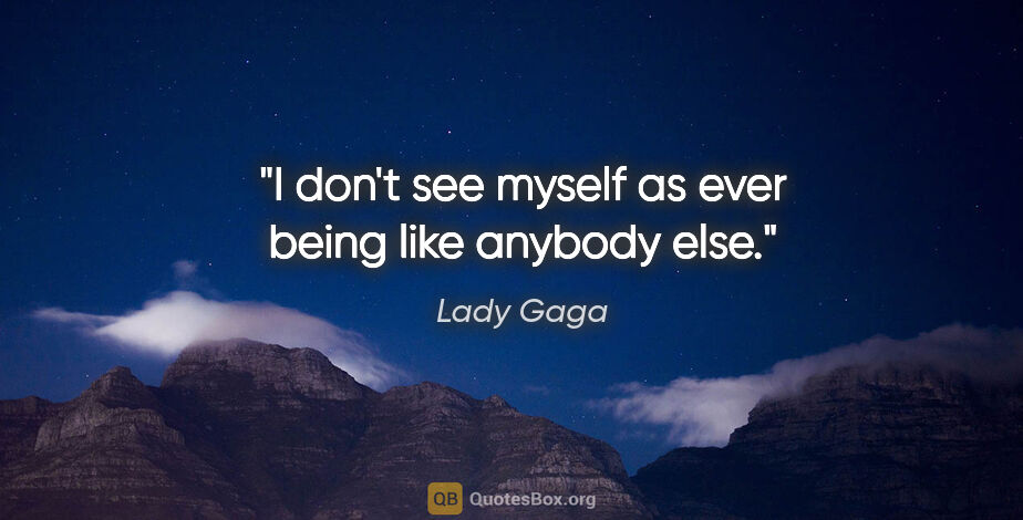 Lady Gaga quote: "I don't see myself as ever being like anybody else."