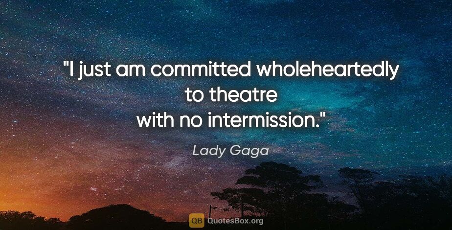 Lady Gaga quote: "I just am committed wholeheartedly to theatre with no..."