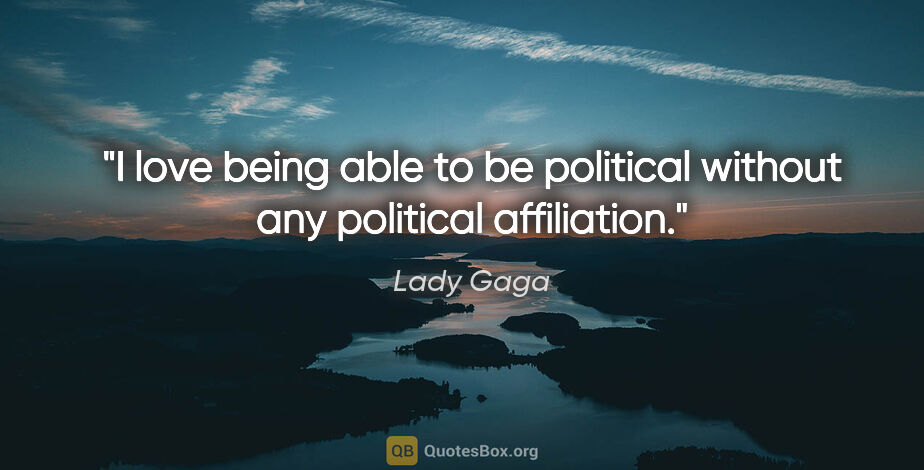 Lady Gaga quote: "I love being able to be political without any political..."