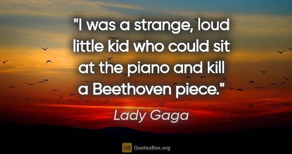 Lady Gaga quote: "I was a strange, loud little kid who could sit at the piano..."