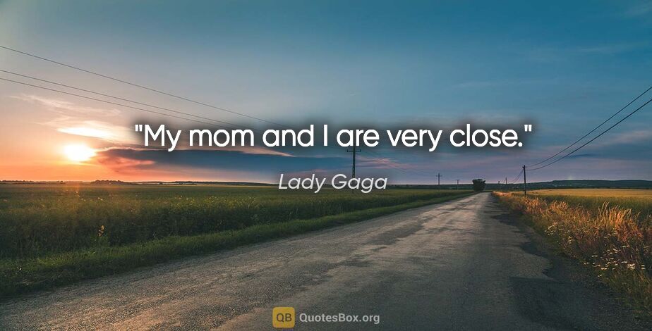 Lady Gaga quote: "My mom and I are very close."