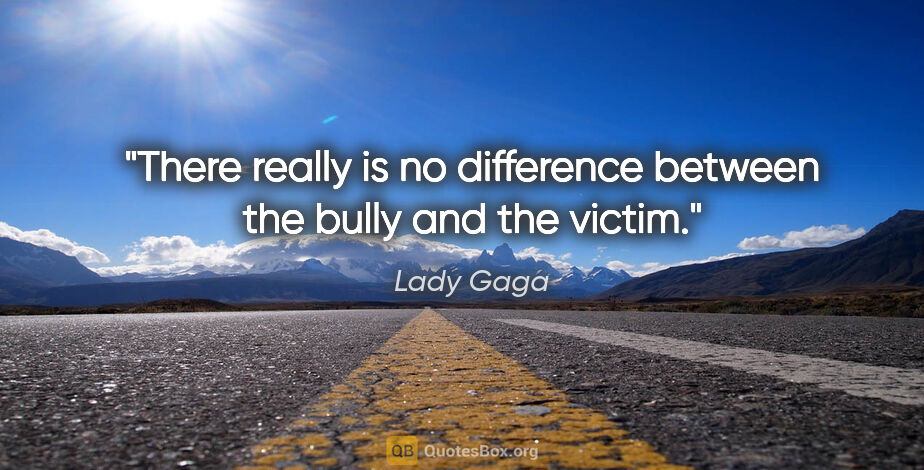 Lady Gaga quote: "There really is no difference between the bully and the victim."