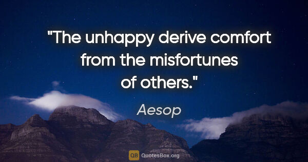 Aesop quote: "The unhappy derive comfort from the misfortunes of others."