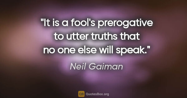 Neil Gaiman quote: "It is a fool's prerogative to utter truths that no one else..."