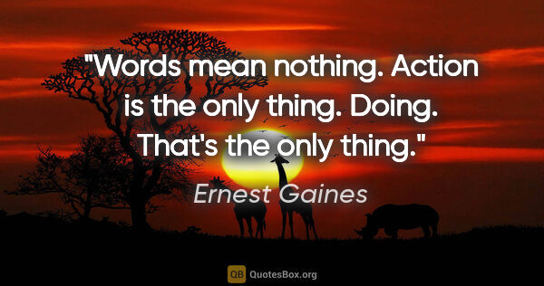 Ernest Gaines quote: "Words mean nothing. Action is the only thing. Doing. That's..."