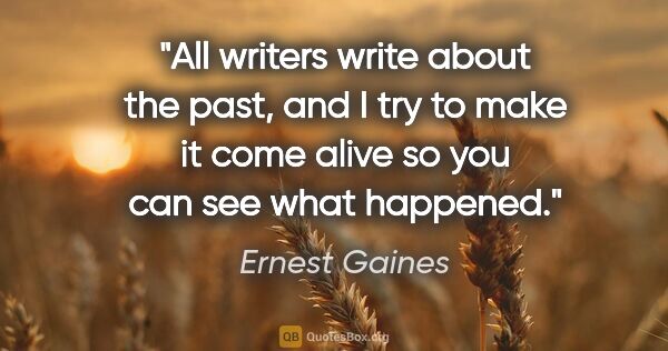 Ernest Gaines quote: "All writers write about the past, and I try to make it come..."