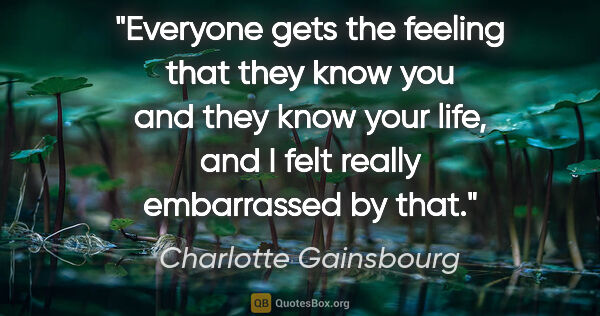Charlotte Gainsbourg quote: "Everyone gets the feeling that they know you and they know..."