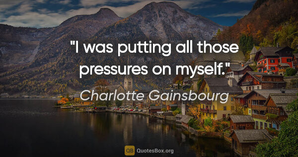 Charlotte Gainsbourg quote: "I was putting all those pressures on myself."