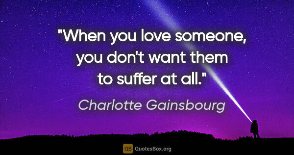 Charlotte Gainsbourg quote: "When you love someone, you don't want them to suffer at all."