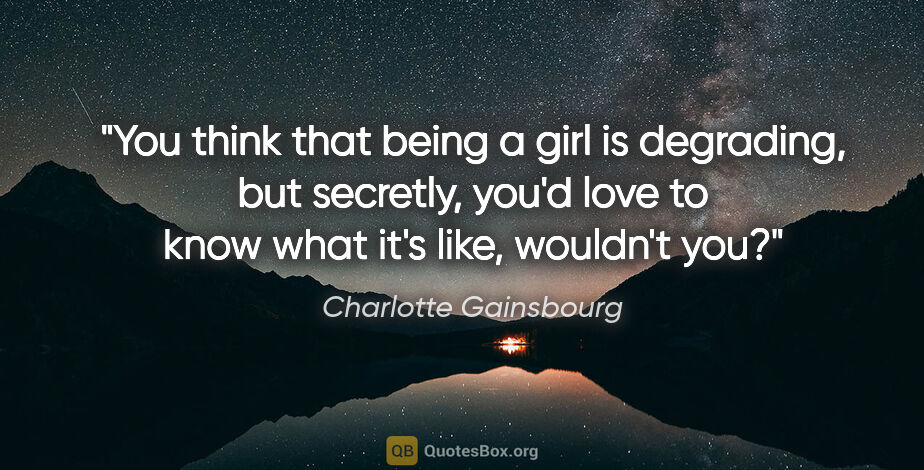 Charlotte Gainsbourg quote: "You think that being a girl is degrading, but secretly, you'd..."