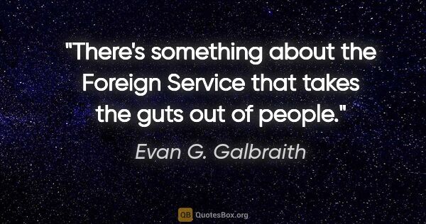 Evan G. Galbraith quote: "There's something about the Foreign Service that takes the..."