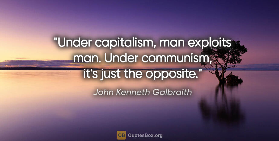 John Kenneth Galbraith quote: "Under capitalism, man exploits man. Under communism, it's just..."