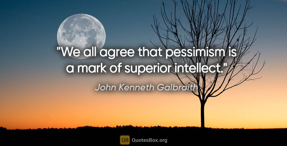 John Kenneth Galbraith quote: "We all agree that pessimism is a mark of superior intellect."