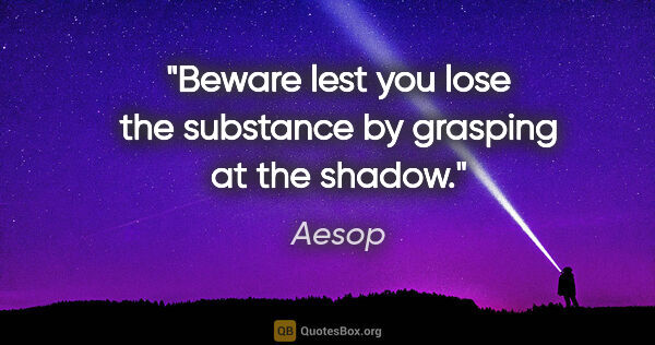 Aesop quote: "Beware lest you lose the substance by grasping at the shadow."