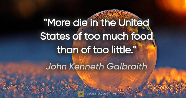 John Kenneth Galbraith quote: "More die in the United States of too much food than of too..."