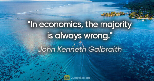 John Kenneth Galbraith quote: "In economics, the majority is always wrong."