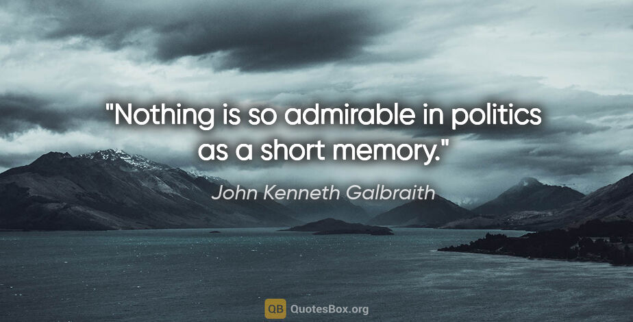 John Kenneth Galbraith quote: "Nothing is so admirable in politics as a short memory."
