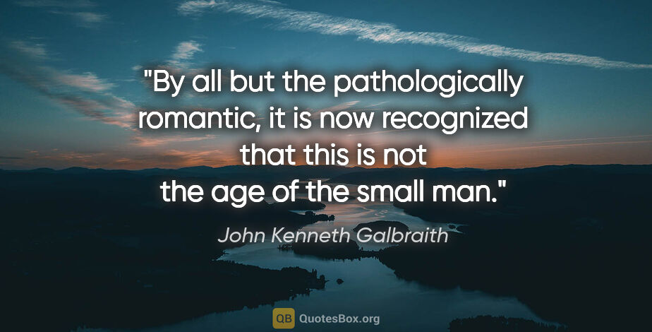 John Kenneth Galbraith quote: "By all but the pathologically romantic, it is now recognized..."