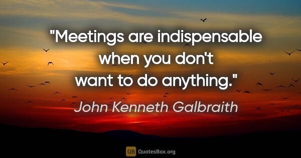 John Kenneth Galbraith quote: "Meetings are indispensable when you don't want to do anything."