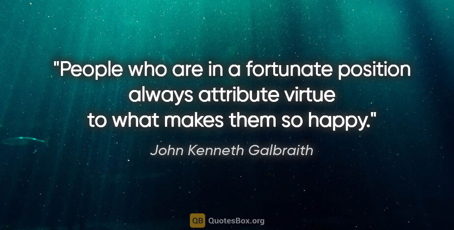 John Kenneth Galbraith quote: "People who are in a fortunate position always attribute virtue..."