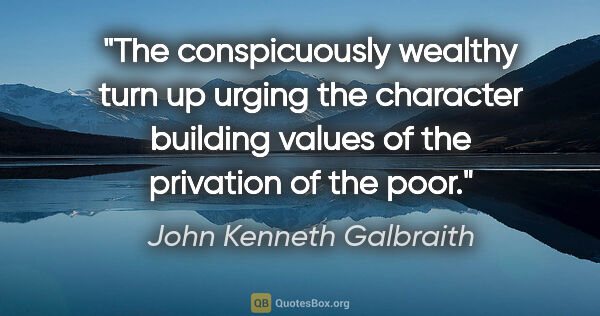 John Kenneth Galbraith quote: "The conspicuously wealthy turn up urging the character..."