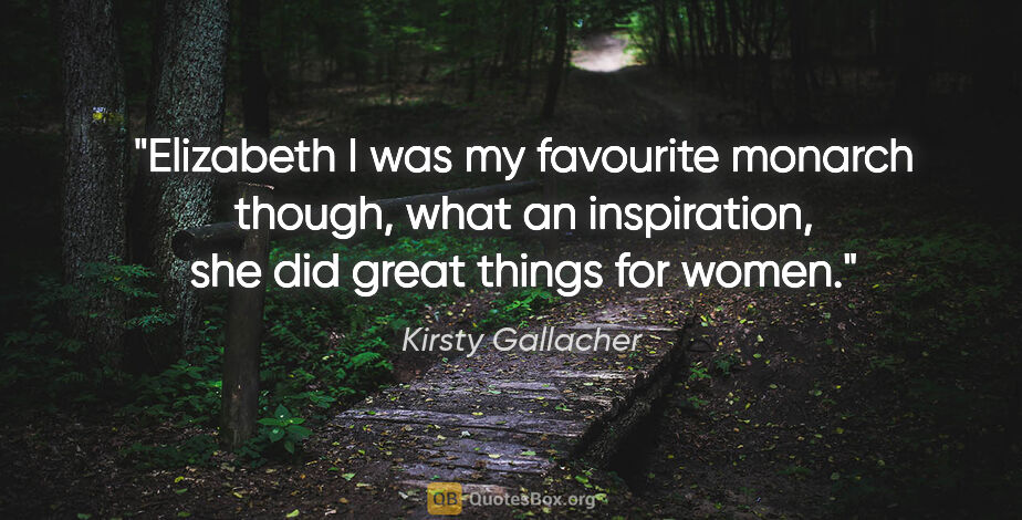 Kirsty Gallacher quote: "Elizabeth I was my favourite monarch though, what an..."