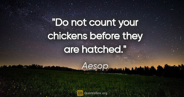 Aesop quote: "Do not count your chickens before they are hatched."