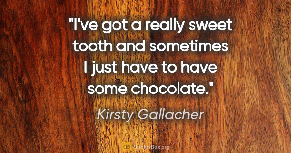 Kirsty Gallacher quote: "I've got a really sweet tooth and sometimes I just have to..."