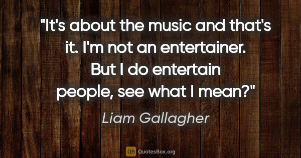 Liam Gallagher quote: "It's about the music and that's it. I'm not an entertainer...."