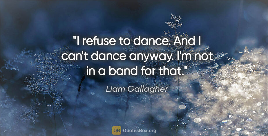 Liam Gallagher quote: "I refuse to dance. And I can't dance anyway. I'm not in a band..."