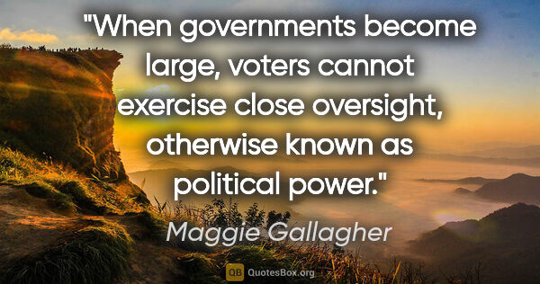 Maggie Gallagher quote: "When governments become large, voters cannot exercise close..."