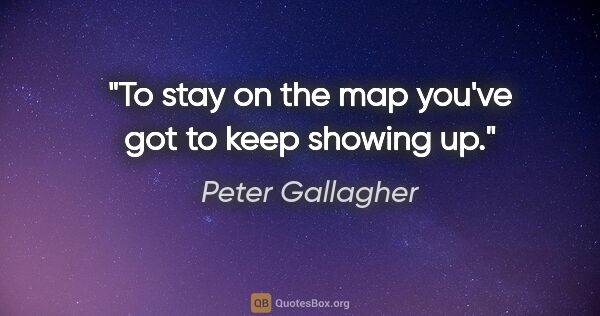 Peter Gallagher quote: "To stay on the map you've got to keep showing up."