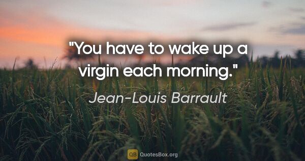 Jean-Louis Barrault quote: "You have to wake up a virgin each morning."