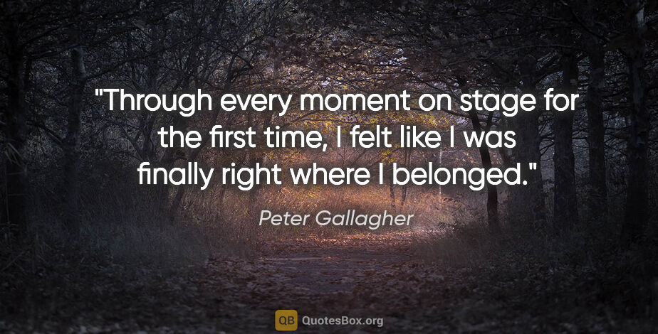 Peter Gallagher quote: "Through every moment on stage for the first time, I felt like..."